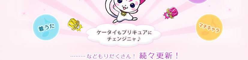 ケータイもプリキュアにチェンジニャ♪　…などもりだくさん！続々更新！