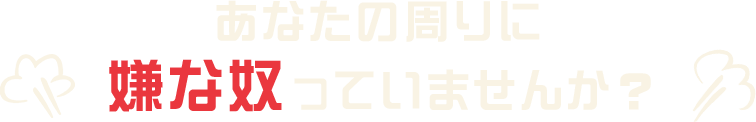 あなたの周りに嫌な奴っていませんか？