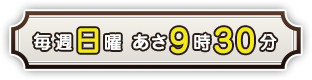 毎週日曜 あさ9時30分