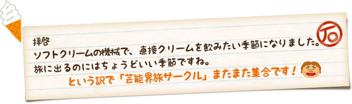 拝啓 ソフトクリームの機械で、直接クリームを飲みたい季節になりました。旅に出るのにはちょうどいい季節ですね。という訳で「芸能界旅サークル」またまた集合です！