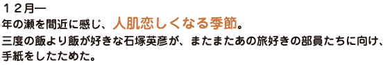 １２月―年の瀬を間近に感じ、人肌恋しくなる季節。三度の飯より飯が好きな石塚英彦が、またまたあの旅好きの部員たちに向け、手紙をしたためた。