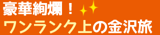 豪華絢爛！ワンランク上の金沢旅