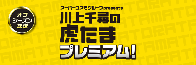 スーパーコスモグループpresents　川上千尋の虎たまプレミアム！