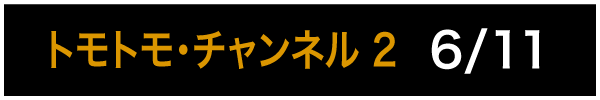 トモトモ・チャンネル 2 6/11
