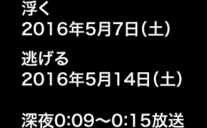 浮く 2016年5月7日（土）、逃げる 2016年5月14日（土） 深夜0:09～0:15放送