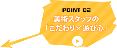 美術スタッフの「こだわり×遊び心」