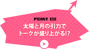 太陽と月の引力でトークが盛り上がる！？