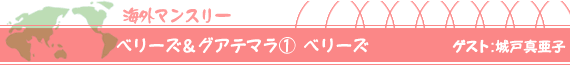 ベリーズ＆グアテマラ（１）ベリーズ　ゲスト：城戸真亜子
