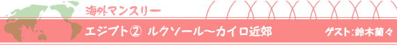 エジプト(2)ルクソール~カイロ近郊 ゲスト:鈴木蘭々