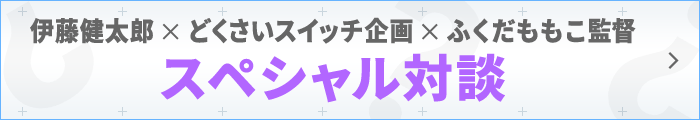 伊藤健太郎×どくさいスイッチ企画×ふくだももこ監督 スペシャル対談