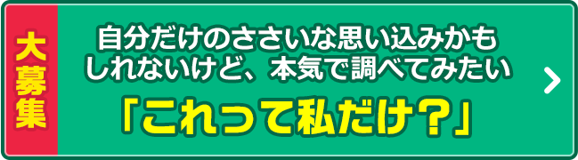 大募集 自分だけのささいな思い込みかもしれないけど、本気で調べてみたい「これって私だけ？」