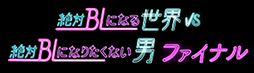 絶対BLになる世界VS絶対BLになりたくない男 ファイナル