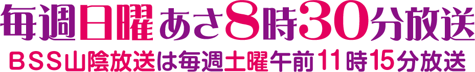 毎週日曜あさ8時30分放送 BSS山陰放送の時間は毎週土曜日午前11時15分放送
